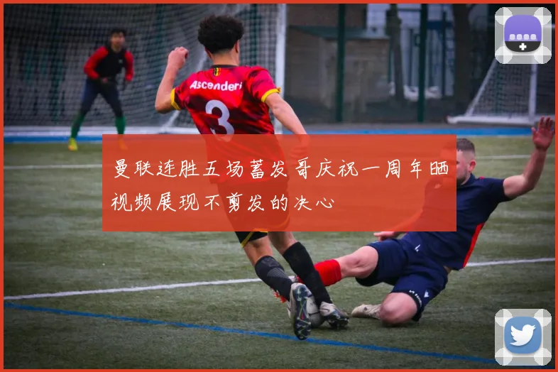 曼联连胜五场蓄发哥庆祝一周年晒视频展现不剪发的决心