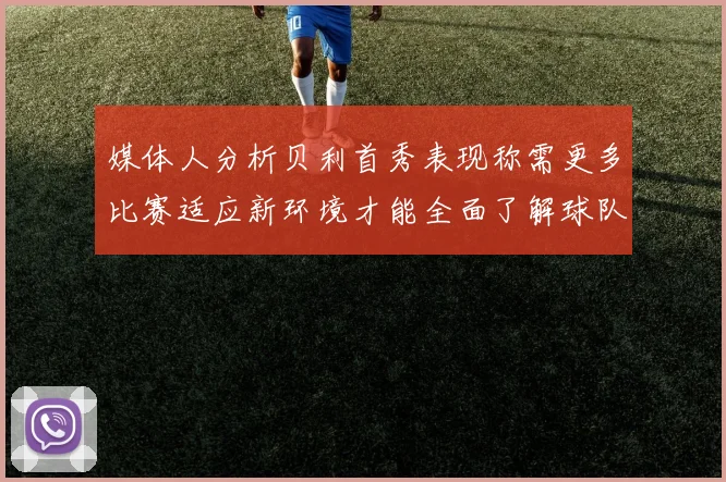 媒体人分析贝利首秀表现称需更多比赛适应新环境才能全面了解球队