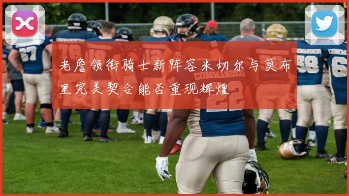 老詹领衔骑士新阵容米切尔与莫布里完美契合能否重现辉煌