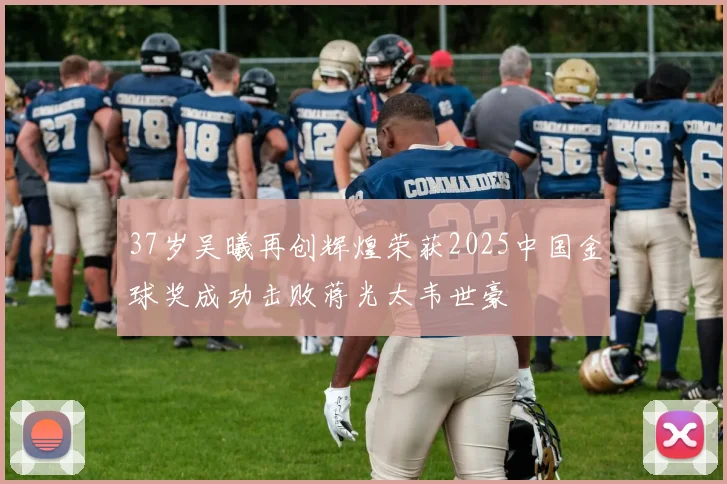 37岁吴曦再创辉煌荣获2025中国金球奖成功击败蒋光太韦世豪
