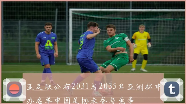 亚足联公布2031与2035年亚洲杯申办名单中国足协未参与竞争